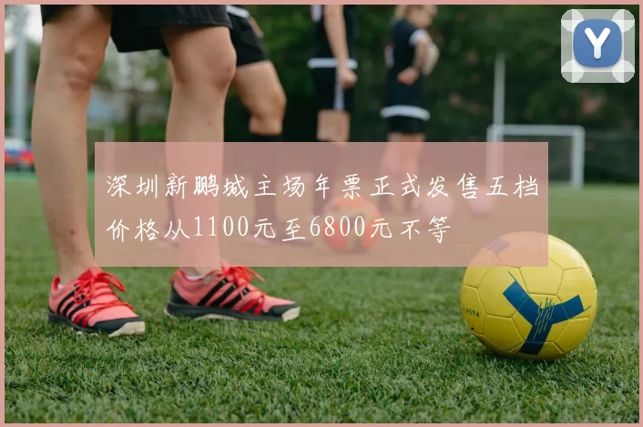 深圳新鹏城主场年票正式发售五档价格从1100元至6800元不等