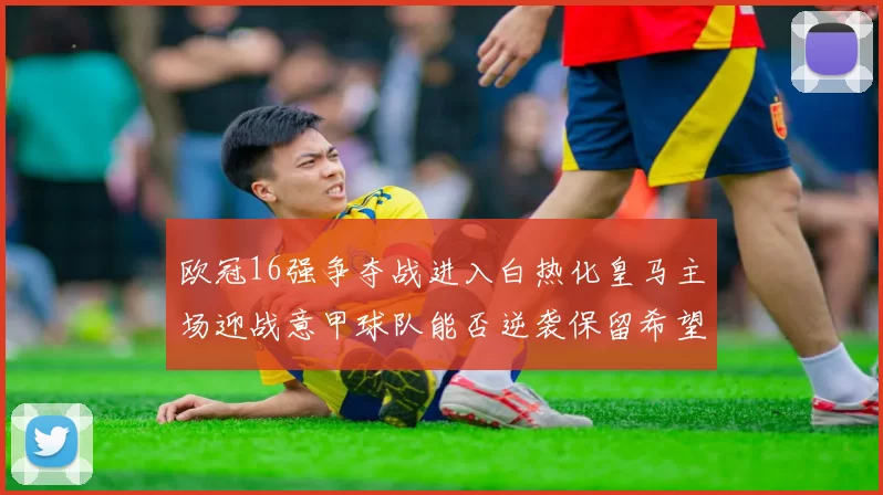 欧冠16强争夺战进入白热化皇马主场迎战意甲球队能否逆袭保留希望