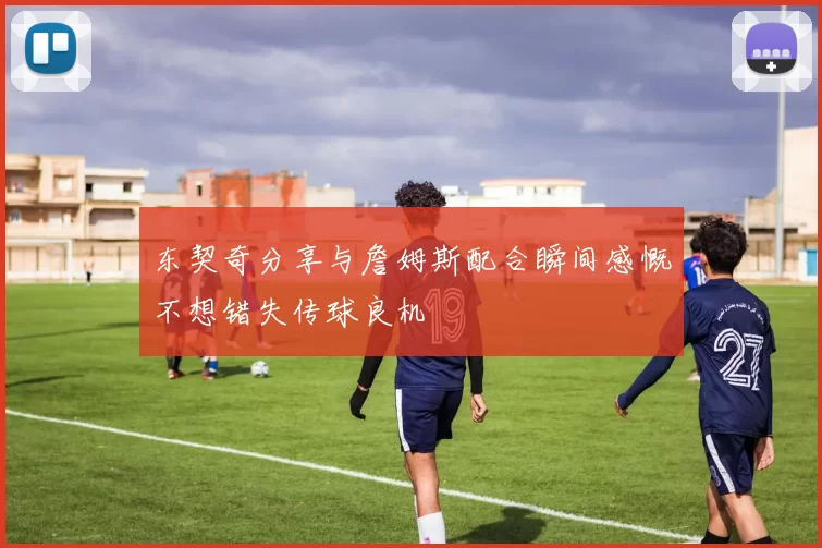 东契奇分享与詹姆斯配合瞬间感慨不想错失传球良机