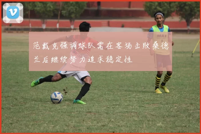 范戴克强调球队需在客场击败桑德兰后继续努力追求稳定性