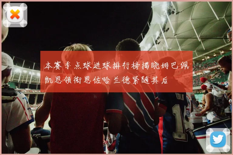 本赛季点球进球排行榜揭晓姆巴佩凯恩领衔恩佐哈兰德紧随其后