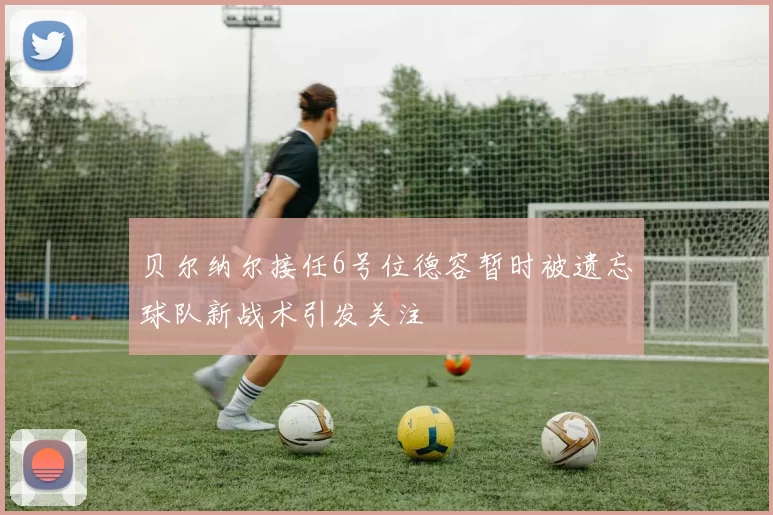 贝尔纳尔接任6号位德容暂时被遗忘球队新战术引发关注