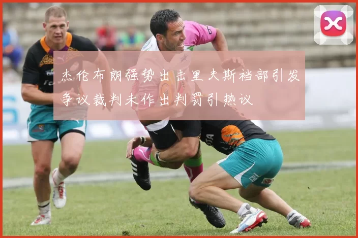 杰伦布朗强势出击里夫斯裆部引发争议裁判未作出判罚引热议
