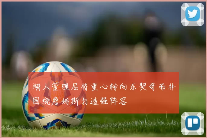 湖人管理层将重心转向东契奇而非围绕詹姆斯打造强阵容