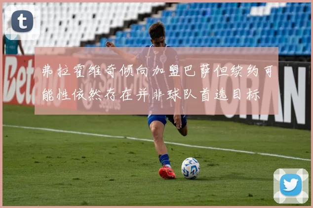 弗拉霍维奇倾向加盟巴萨但续约可能性依然存在并非球队首选目标
