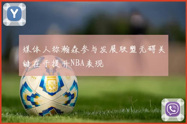 媒体人称瀚森参与发展联盟无碍关键在于提升NBA表现