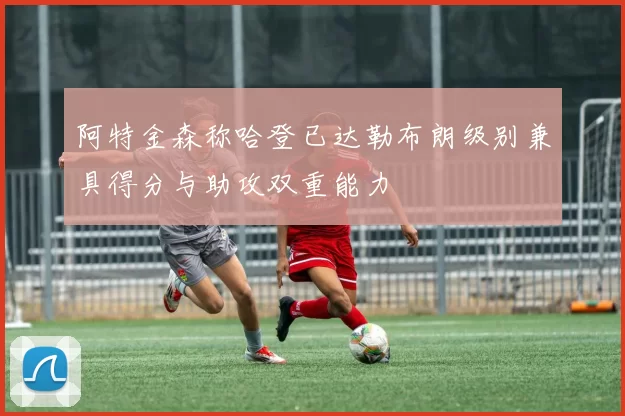 阿特金森称哈登已达勒布朗级别兼具得分与助攻双重能力