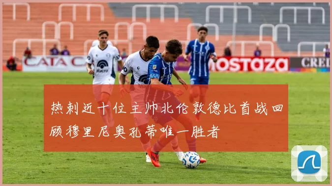 热刺近十位主帅北伦敦德比首战回顾穆里尼奥孔蒂唯一胜者