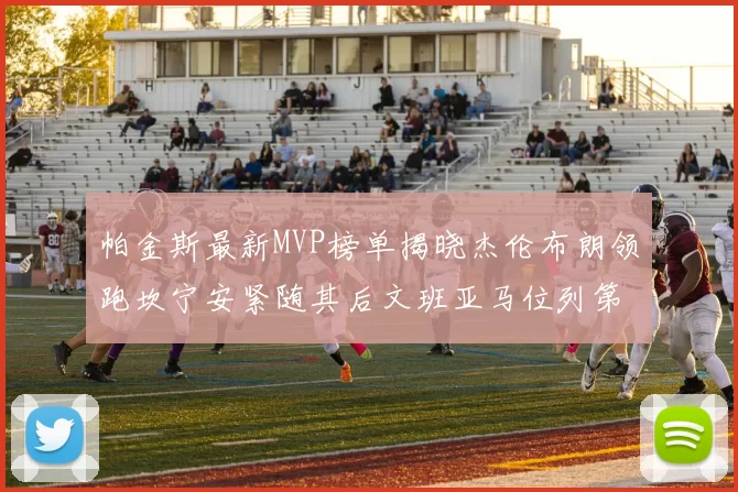 帕金斯最新MVP榜单揭晓杰伦布朗领跑坎宁安紧随其后文班亚马位列第三
