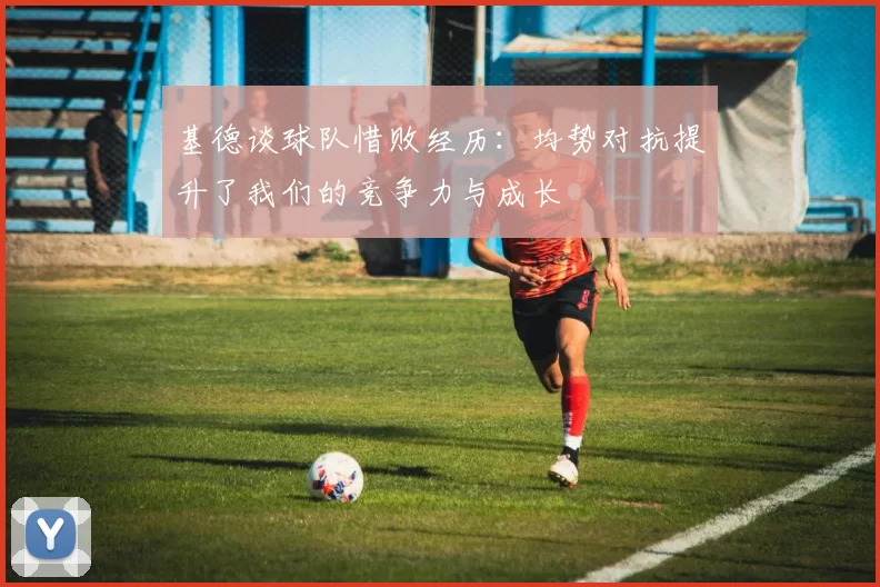 基德谈球队惜败经历：均势对抗提升了我们的竞争力与成长