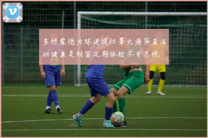 多特蒙德为球迷提供睾丸癌筛查活动健康是财富定期体检不可忽视