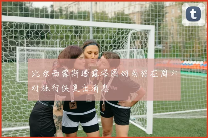 比尔西蒙斯透露塔图姆或将在周六对独行侠复出消息