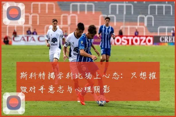 斯科特揭示科比场上心态：只想摧毁对手意志与心理阴影