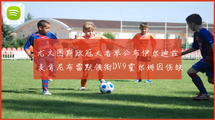 尤文图斯欧冠大名单公布伊尔迪兹麦肯尼布雷默领衔DV9霍尔姆因伤缺席