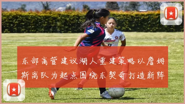 东部高管建议湖人重建策略以詹姆斯离队为起点围绕东契奇打造新阵容