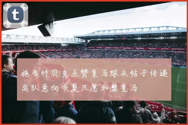 施洛特贝克点赞皇马球衣帖子传递离队意向今夏只愿加盟皇马