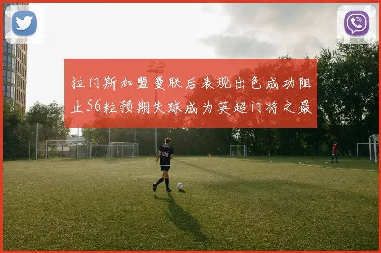 拉门斯加盟曼联后表现出色成功阻止56粒预期失球成为英超门将之最