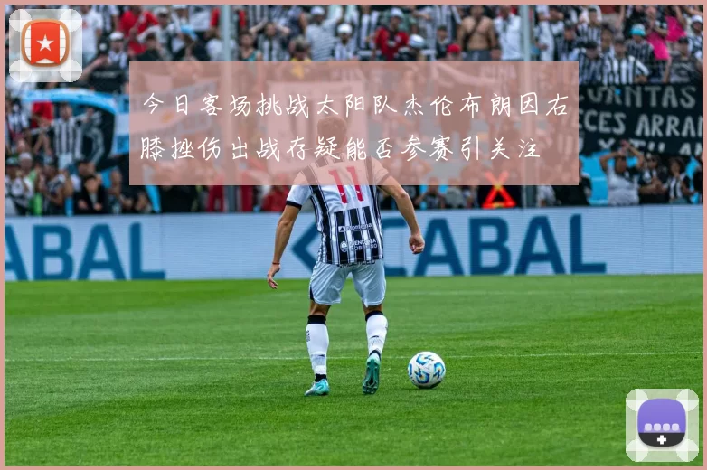 今日客场挑战太阳队杰伦布朗因右膝挫伤出战存疑能否参赛引关注