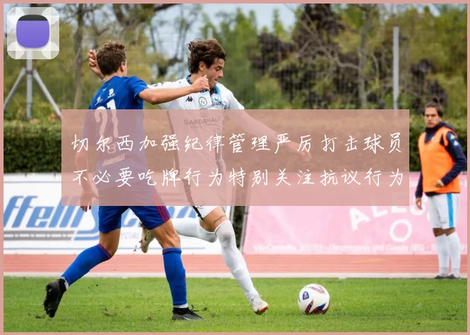 切尔西加强纪律管理严厉打击球员不必要吃牌行为特别关注抗议行为