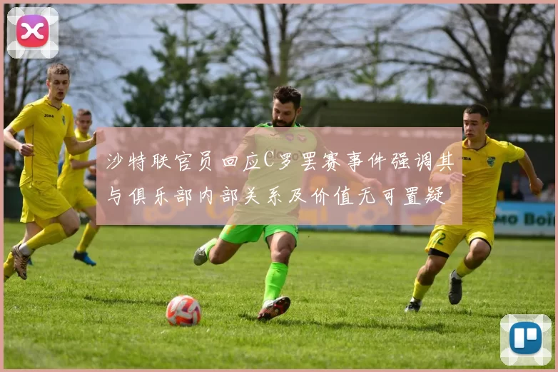 沙特联官员回应C罗罢赛事件强调其与俱乐部内部关系及价值无可置疑