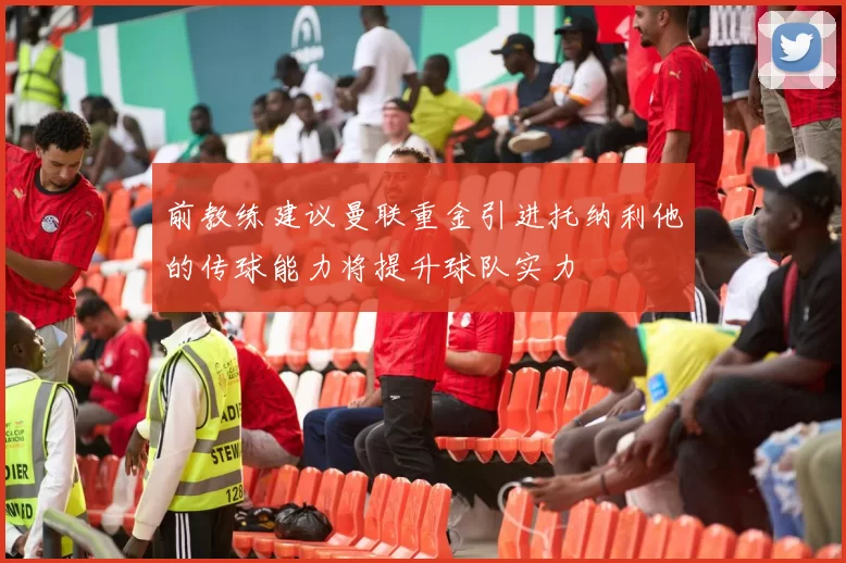 前教练建议曼联重金引进托纳利他的传球能力将提升球队实力