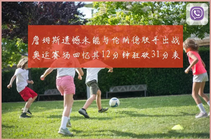 詹姆斯遗憾未能与伦纳德联手出战奥运赛场回忆其12分钟狂砍31分表现