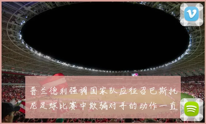 普兰德利强调国家队应征召巴斯托尼足球比赛中欺骗对手的动作一直存在