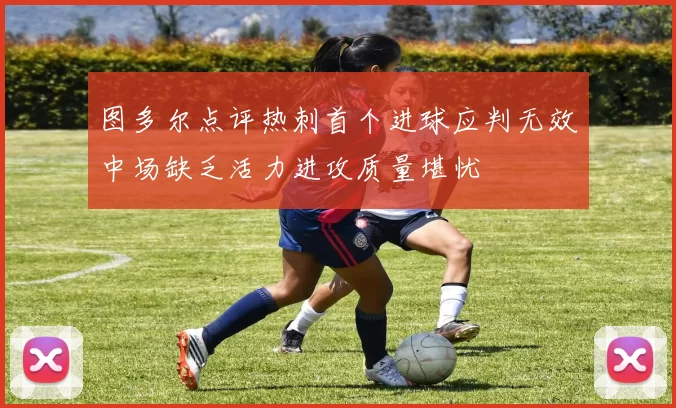 图多尔点评热刺首个进球应判无效中场缺乏活力进攻质量堪忧