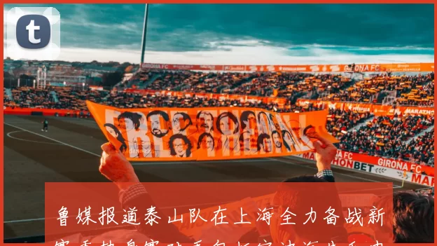 鲁媒报道泰山队在上海全力备战新赛季热身赛对手包括宁波海牛和申花