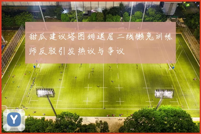 甜瓜建议塔图姆退居二线獭兔训练师反驳引发热议与争议