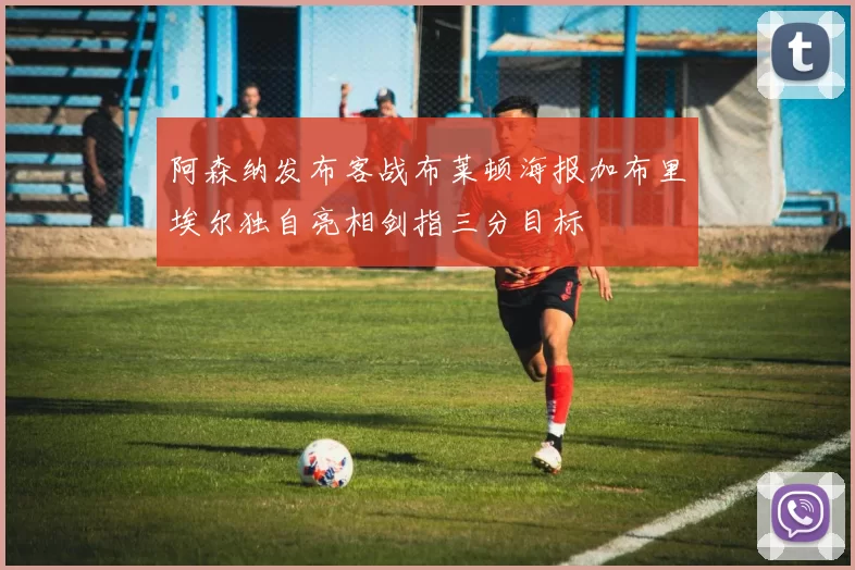 阿森纳发布客战布莱顿海报加布里埃尔独自亮相剑指三分目标