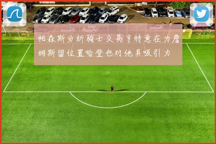 帕森斯分析骑士交易亨特意在为詹姆斯留位置哈登也对他具吸引力