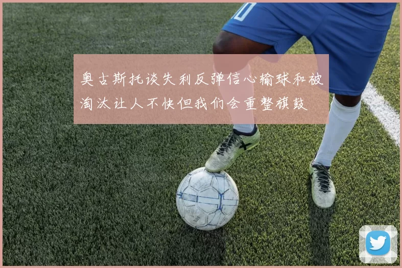 奥古斯托谈失利反弹信心输球和被淘汰让人不快但我们会重整旗鼓