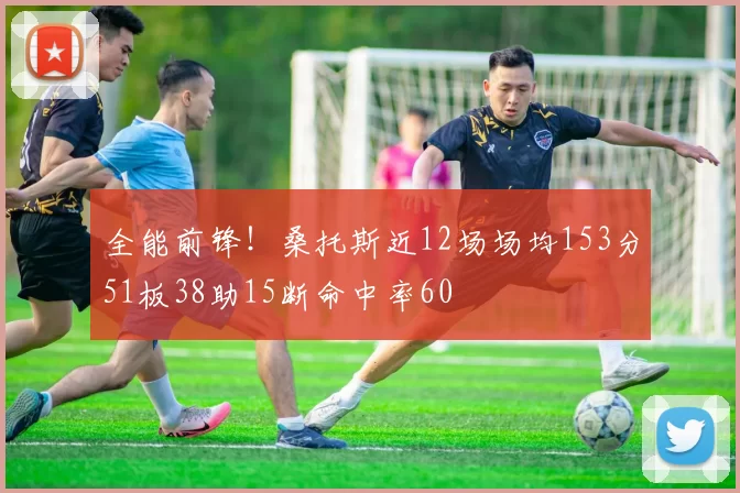 全能前锋！桑托斯近12场场均153分51板38助15断命中率60