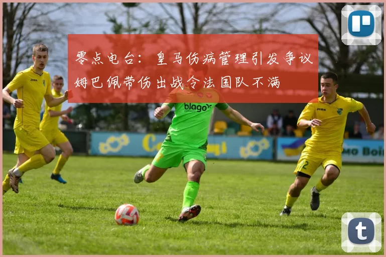 零点电台：皇马伤病管理引发争议姆巴佩带伤出战令法国队不满
