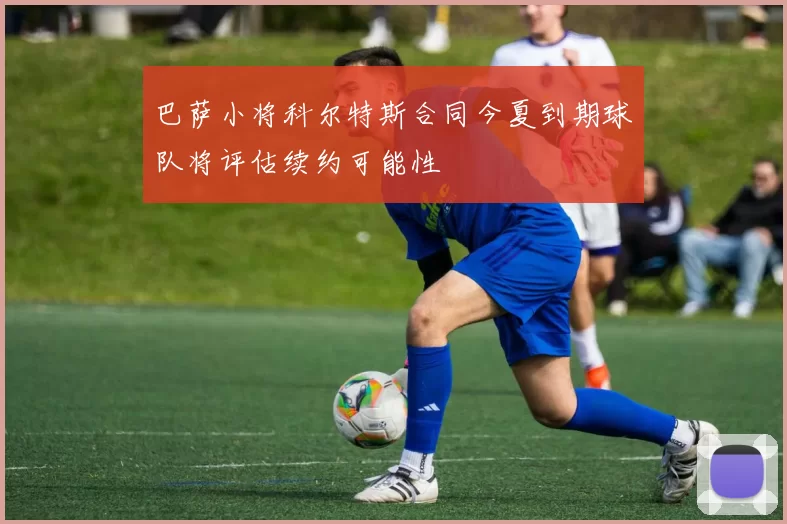 巴萨小将科尔特斯合同今夏到期球队将评估续约可能性