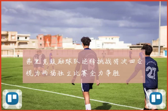 弗里克鼓励球队逆转挑战将次回合视为两场独立比赛全力争胜