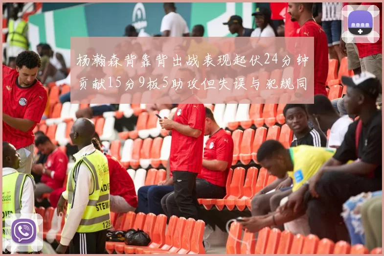 杨瀚森背靠背出战表现起伏24分钟贡献15分9板5助攻但失误与犯规同样引人关注