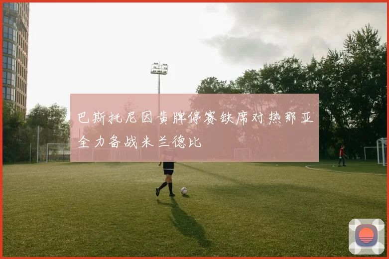 巴斯托尼因黄牌停赛缺席对热那亚全力备战米兰德比