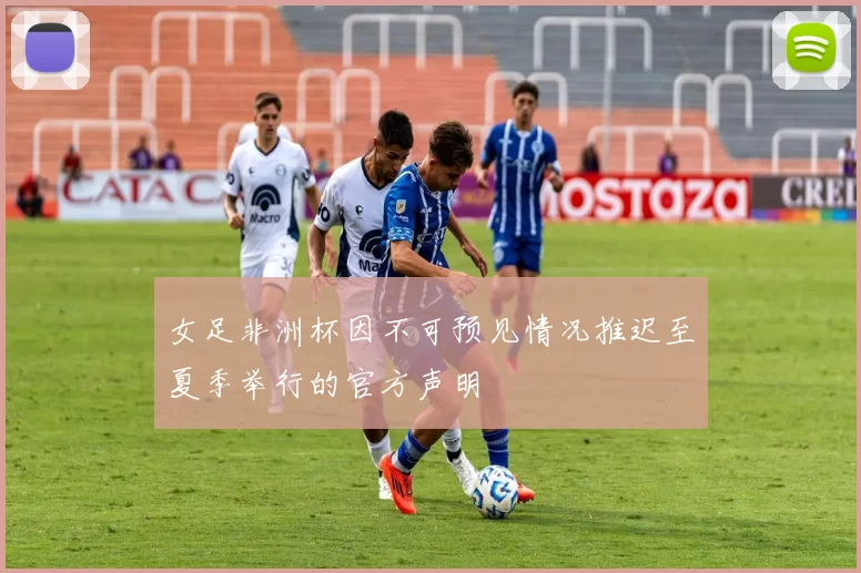 女足非洲杯因不可预见情况推迟至夏季举行的官方声明