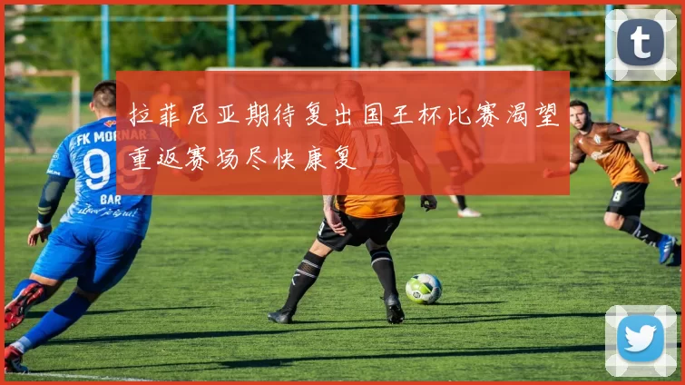 拉菲尼亚期待复出国王杯比赛渴望重返赛场尽快康复