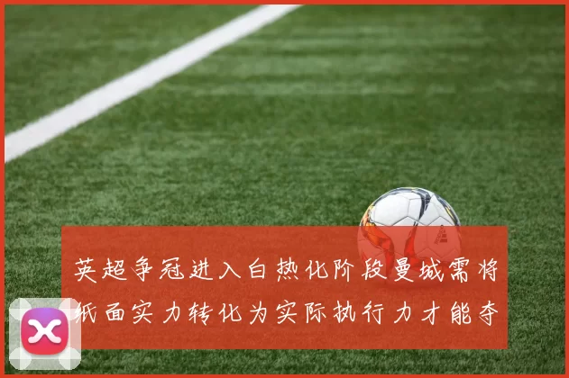 英超争冠进入白热化阶段曼城需将纸面实力转化为实际执行力才能夺冠